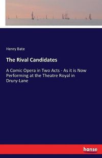 Cover image for The Rival Candidates: A Comic Opera in Two Acts - As it is Now Performing at the Theatre Royal in Drury-Lane