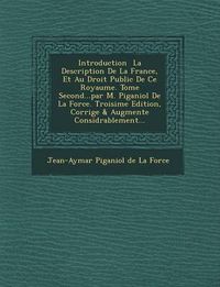 Cover image for Introduction La Description de La France, Et Au Droit Public de Ce Royaume. Tome Second...Par M. Piganiol de La Force. Troisi Me Edition, Corrig E & a