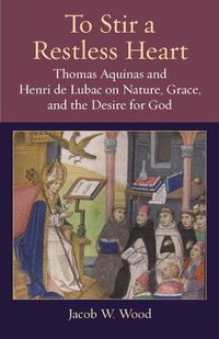 Cover image for To Stir a Restless Heart: Thomas Aquinas and Henri de Lubac on Nature, Grace, and the Desire for God