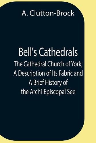 Cover image for Bell'S Cathedrals; The Cathedral Church Of York; A Description Of Its Fabric And A Brief History Of The Archi-Episcopal See