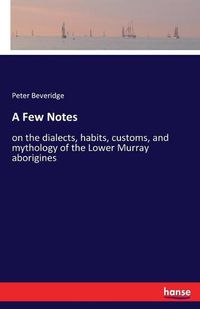 Cover image for A Few Notes: on the dialects, habits, customs, and mythology of the Lower Murray aborigines