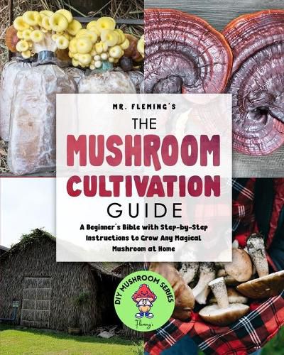 Cover image for The Mushroom Cultivation Guide: A Beginner's Bible with Step-by-Step Instructions to Grow Any Magical Mushroom at Home