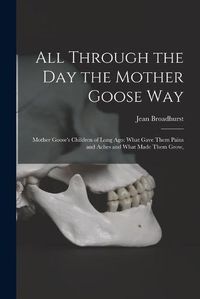 Cover image for All Through the Day the Mother Goose Way; Mother Goose's Children of Long Ago: What Gave Them Pains and Aches and What Made Them Grow,