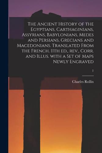 Cover image for The Ancient History of the Egyptians, Carthaginians, Assyrians, Babylonians, Medes and Persians, Grecians and Macedonians. Translated From the French. 11th Ed., Rev., Corr. and Illus. With a Set of Maps Newly Engraved; 1