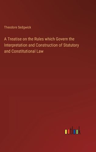 A Treatise on the Rules which Govern the Interpretation and Construction of Statutory and Constitutional Law