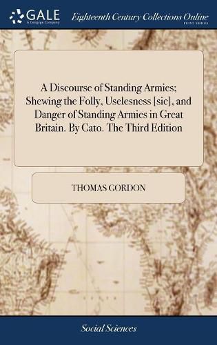 A Discourse of Standing Armies; Shewing the Folly, Uselesness [sic], and Danger of Standing Armies in Great Britain. By Cato. The Third Edition