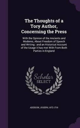 The Thoughts of a Tory Author, Concerning the Press: With the Opinion of the Ancients and Moderns, about Freedom of Speech and Writing: And an Historical Account of the Usage It Has Met with from Both Parties in England