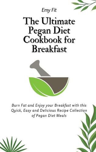 Cover image for The Ultimate Pegan Diet Cookbook for Breakfast: Burn Fat and Enjoy your Breakfast with this Quick, Easy and Delicious Recipe Collection of Pegan Diet Meals