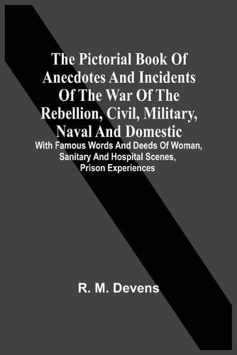 Cover image for The Pictorial Book Of Anecdotes And Incidents Of The War Of The Rebellion, Civil, Military, Naval And Domestic: With Famous Words And Deeds Of Woman, Sanitary And Hospital Scenes, Prison Experiences