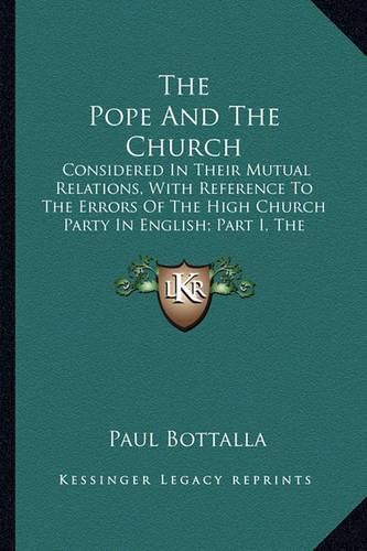 The Pope and the Church: Considered in Their Mutual Relations, with Reference to the Errors of the High Church Party in English; Part I, the Supreme Authority of the Pope