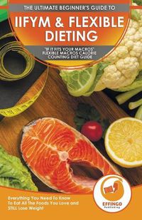 Cover image for IIFYM & Flexible Dieting: The Ultimate Beginner's If It Fits Your Macros Flexible Macros Calorie Counting Diet Guide - Everything You Need To Know To Eat All The Foods You Love and STILL Lose Weight