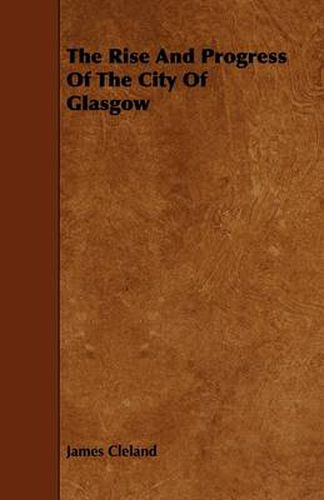 Cover image for The Rise And Progress Of The City Of Glasgow