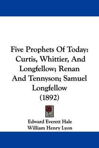 Cover image for Five Prophets of Today: Curtis, Whittier, and Longfellow; Renan and Tennyson; Samuel Longfellow (1892)