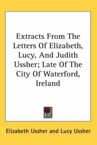 Cover image for Extracts from the Letters of Elizabeth, Lucy, and Judith Ussher; Late of the City of Waterford, Ireland