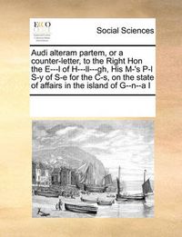 Cover image for Audi Alteram Partem, or a Counter-Letter, to the Right Hon the E---L of H---LL---Gh, His M-'s P-L S-Y of S-E for the C-S, on the State of Affairs in the Island of G--N--A I