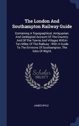 The London and Southampton Railway Guide: Containing a Topographical, Antiquarian, and Geological Account of the Country, and of the Towns and Villages Within Ten Miles of the Railway: With a Guide to the Environs of Southampton, the Isles of Wight,