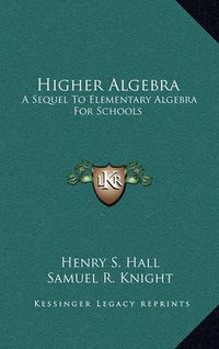 Cover image for Higher Algebra: A Sequel to Elementary Algebra for Schools