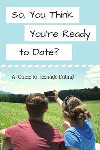 Cover image for So, You Think You're Ready to Date?: A Guide to Teenage Dating