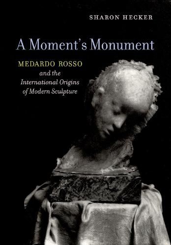 Cover image for A Moment's Monument: Medardo Rosso and the International Origins of Modern Sculpture