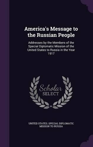 Cover image for America's Message to the Russian People: Addresses by the Members of the Special Diplomatic Mission of the United States to Russia in the Year 1917