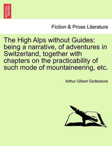 Cover image for The High Alps Without Guides: Being a Narrative, of Adventures in Switzerland, Together with Chapters on the Practicability of Such Mode of Mountaineering, Etc.