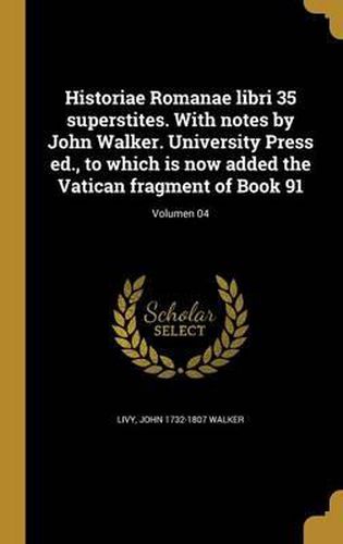 Cover image for Historiae Romanae Libri 35 Superstites. with Notes by John Walker. University Press Ed., to Which Is Now Added the Vatican Fragment of Book 91; Volumen 04