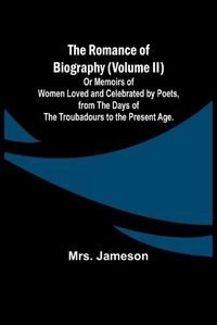 Cover image for The Romance of Biography (Volume II); Or Memoirs of Women Loved and Celebrated by Poets, from the Days of the Troubadours to the Present Age.