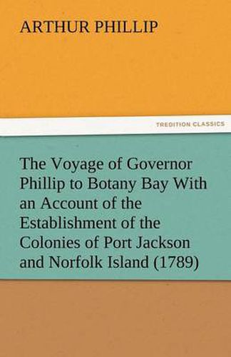 Cover image for The Voyage of Governor Phillip to Botany Bay with an Account of the Establishment of the Colonies of Port Jackson and Norfolk Island (1789)