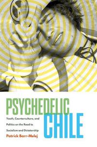 Cover image for Psychedelic Chile: Youth, Counterculture, and Politics on the Road to Socialism and Dictatorship