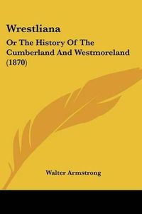 Cover image for Wrestliana: Or the History of the Cumberland and Westmoreland (1870)