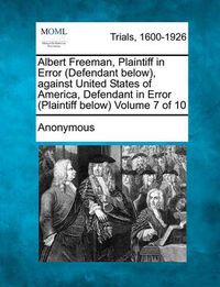 Cover image for Albert Freeman, Plaintiff in Error (Defendant Below), Against United States of America, Defendant in Error (Plaintiff Below) Volume 7 of 10