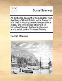 Cover image for An Authentic Account of an Embassy from the King of Great Britain to the Emperor of China: Including Cursory Observations Made, and Information Obtained, in Travelling Through That Ancient Empire and a Small Part of Chinese Tartary