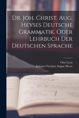 Cover image for Dr. Joh. Christ. Aug. Heyses deutsche Grammatik. oder Lehrbuch der deutschen Sprache