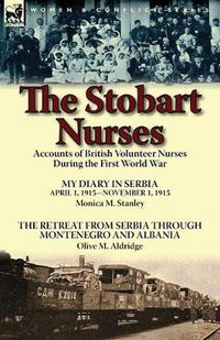 Cover image for The Stobart Nurses: Accounts of British Volunteer Nurses During the First World War-My Diary in Serbia April 1, 1915-Nov. 1, 1915 by Monic