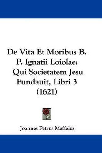 Cover image for de Vita Et Moribus B. P. Ignatii Loiolae: Qui Societatem Jesu Fundauit, Libri 3 (1621)