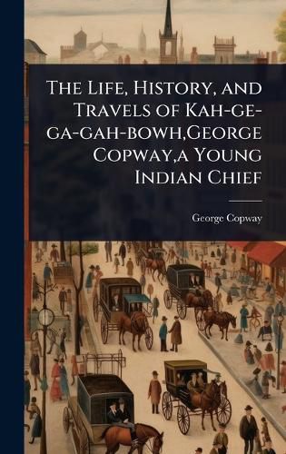 Cover image for The Life, History, and Travels of Kah-ge-ga-gah-bowh, George Copway, a Young Indian Chief
