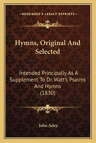 Hymns, Original and Selected: Intended Principally as a Supplement to Dr. Watt's Psalms and Hymns (1830)