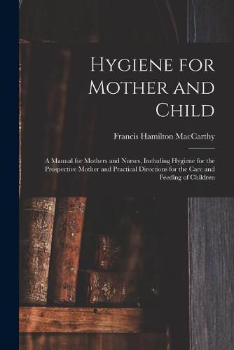 Cover image for Hygiene for Mother and Child: a Manual for Mothers and Nurses, Including Hygiene for the Prospective Mother and Practical Directions for the Care and Feeding of Children