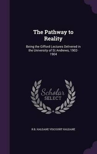 The Pathway to Reality: Being the Gifford Lectures Delivered in the University of St Andrews, 1902-1904