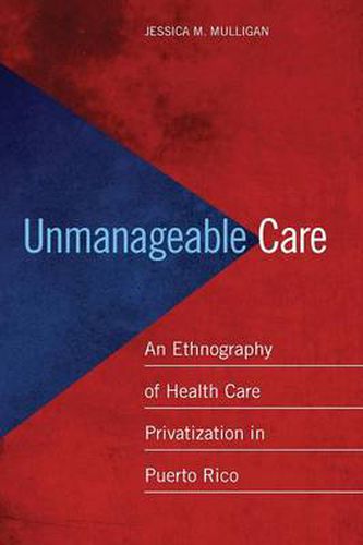 Cover image for Unmanageable Care: An Ethnography of Health Care Privatization in Puerto Rico