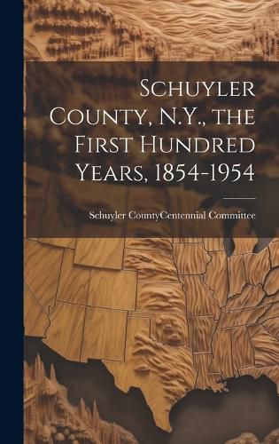 Cover image for Schuyler County, N.Y., the First Hundred Years, 1854-1954