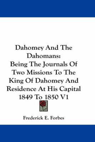 Cover image for Dahomey And The Dahomans: Being The Journals Of Two Missions To The King Of Dahomey And Residence At His Capital 1849 To 1850 V1