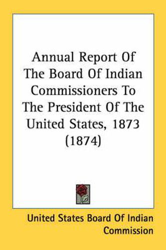 Cover image for Annual Report of the Board of Indian Commissioners to the President of the United States, 1873 (1874)