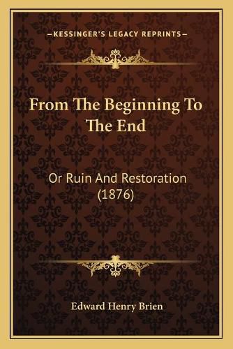 Cover image for From the Beginning to the End: Or Ruin and Restoration (1876)