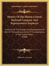 Cover image for History of the Illinois Central Railroad Company and Representative Employes: A History of the Growth and Development of One of the Leading Arteries of Transportation in the United States (1900)