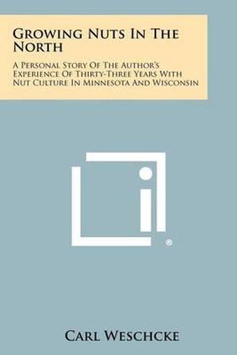 Cover image for Growing Nuts in the North: A Personal Story of the Author's Experience of Thirty-Three Years with Nut Culture in Minnesota and Wisconsin