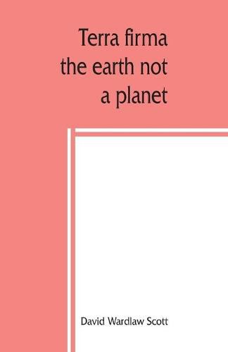 Terra firma: the earth not a planet, proved from scripture, reason and fact