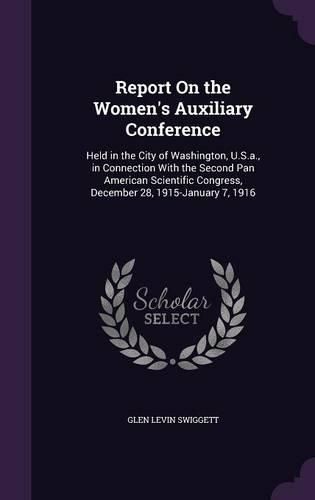 Cover image for Report on the Women's Auxiliary Conference: Held in the City of Washington, U.S.A., in Connection with the Second Pan American Scientific Congress, December 28, 1915-January 7, 1916