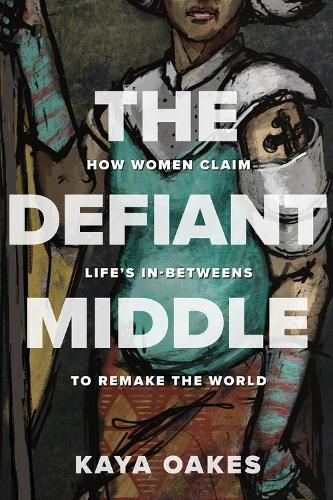 Cover image for The Defiant Middle: How Women Claim Life's In-Betweens to Remake the World