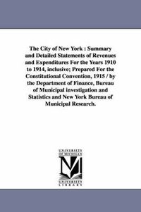 Cover image for The City of New York: Summary and Detailed Statements of Revenues and Expenditures for the Years 1910 to 1914, Inclusive; Prepared for the C